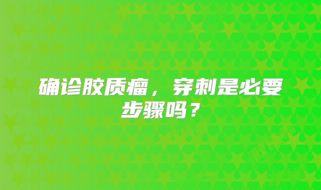 确诊胶质瘤，穿刺是必要步骤吗？