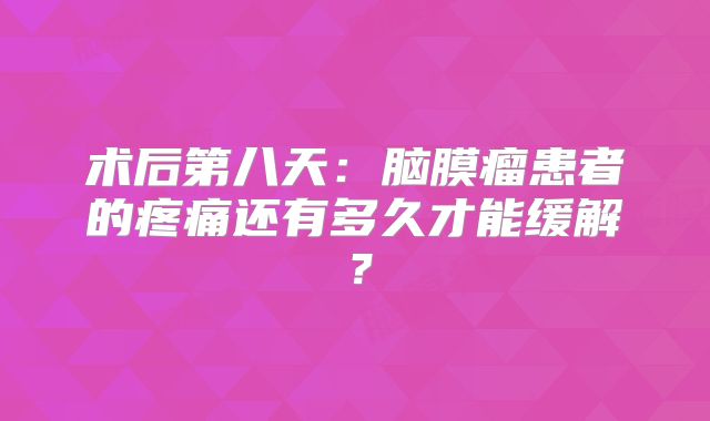 术后第八天：脑膜瘤患者的疼痛还有多久才能缓解？