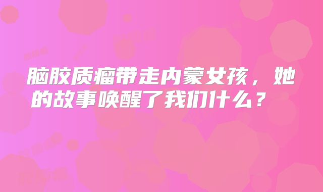 脑胶质瘤带走内蒙女孩，她的故事唤醒了我们什么？  