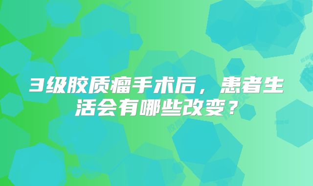 3级胶质瘤手术后，患者生活会有哪些改变？