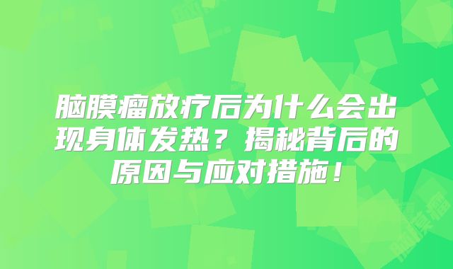 脑膜瘤放疗后为什么会出现身体发热？揭秘背后的原因与应对措施！
