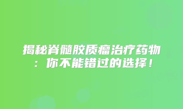揭秘脊髓胶质瘤治疗药物：你不能错过的选择！