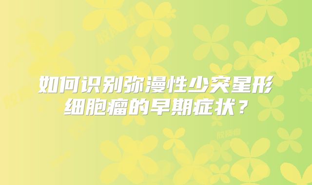 如何识别弥漫性少突星形细胞瘤的早期症状？