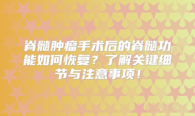 脊髓肿瘤手术后的脊髓功能如何恢复？了解关键细节与注意事项！