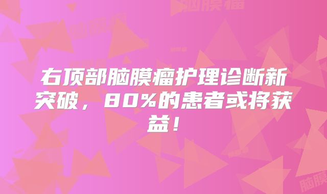 右顶部脑膜瘤护理诊断新突破，80%的患者或将获益！
