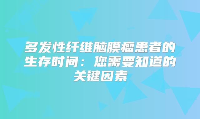 多发性纤维脑膜瘤患者的生存时间：您需要知道的关键因素