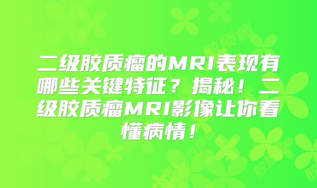 二级胶质瘤的MRI表现有哪些关键特征？揭秘！二级胶质瘤MRI影像让你看懂病情！