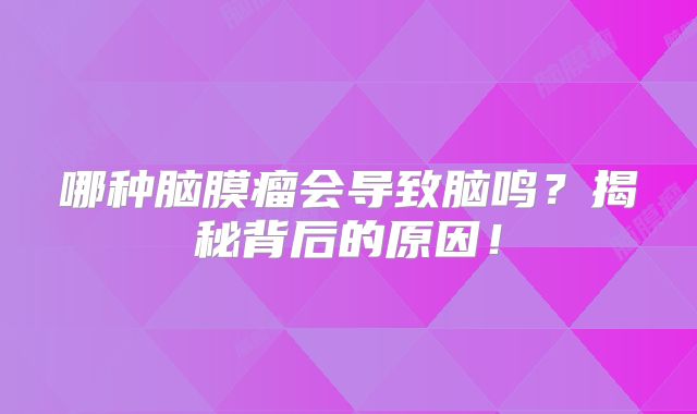哪种脑膜瘤会导致脑鸣？揭秘背后的原因！