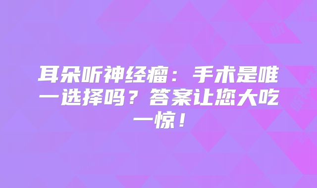 耳朵听神经瘤：手术是唯一选择吗？答案让您大吃一惊！