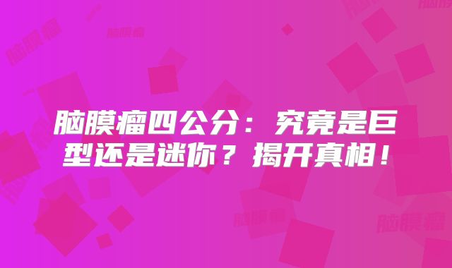 脑膜瘤四公分：究竟是巨型还是迷你？揭开真相！