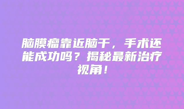脑膜瘤靠近脑干，手术还能成功吗？揭秘最新治疗视角！
