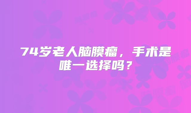 74岁老人脑膜瘤，手术是唯一选择吗？