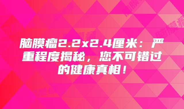 脑膜瘤2.2x2.4厘米：严重程度揭秘，您不可错过的健康真相！