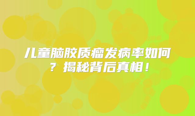 儿童脑胶质瘤发病率如何？揭秘背后真相！