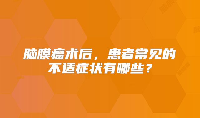 脑膜瘤术后，患者常见的不适症状有哪些？