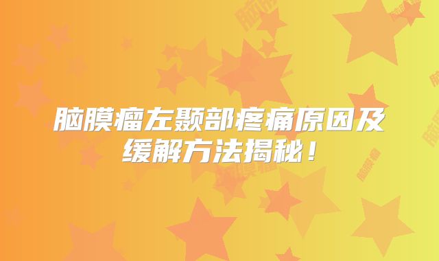 脑膜瘤左颞部疼痛原因及缓解方法揭秘！