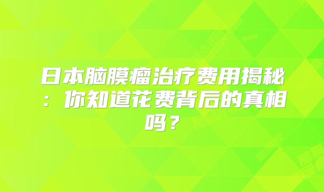 日本脑膜瘤治疗费用揭秘：你知道花费背后的真相吗？