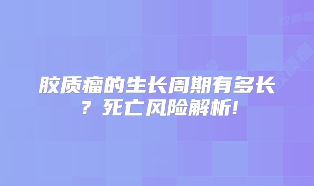 胶质瘤的生长周期有多长？死亡风险解析!