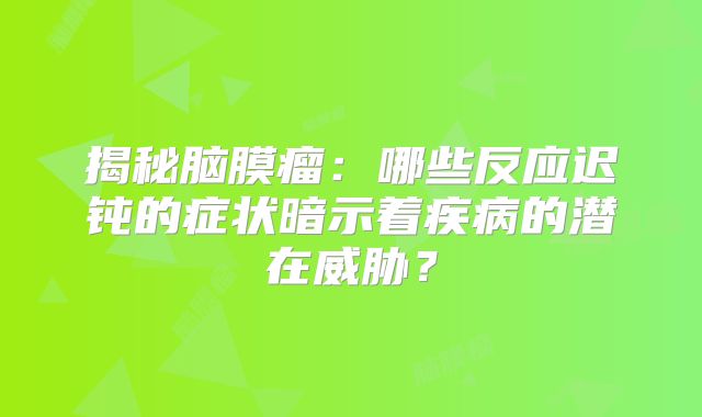 揭秘脑膜瘤：哪些反应迟钝的症状暗示着疾病的潜在威胁？