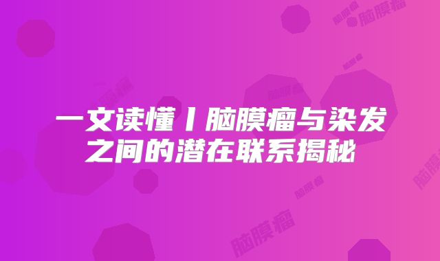 一文读懂丨脑膜瘤与染发之间的潜在联系揭秘