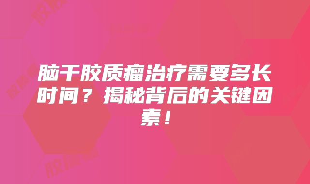 脑干胶质瘤治疗需要多长时间？揭秘背后的关键因素！