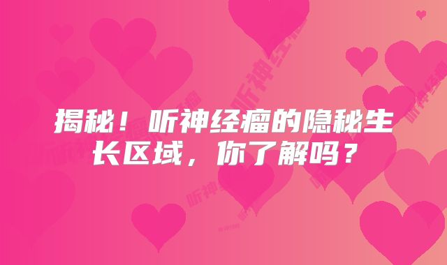 揭秘！听神经瘤的隐秘生长区域，你了解吗？