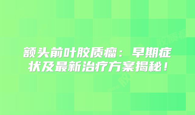 额头前叶胶质瘤：早期症状及最新治疗方案揭秘！