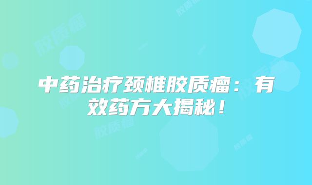 中药治疗颈椎胶质瘤：有效药方大揭秘！