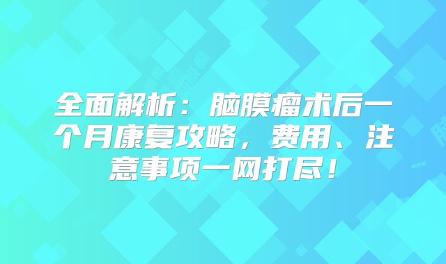 全面解析：脑膜瘤术后一个月康复攻略，费用、注意事项一网打尽！