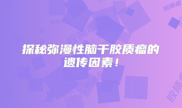 探秘弥漫性脑干胶质瘤的遗传因素！
