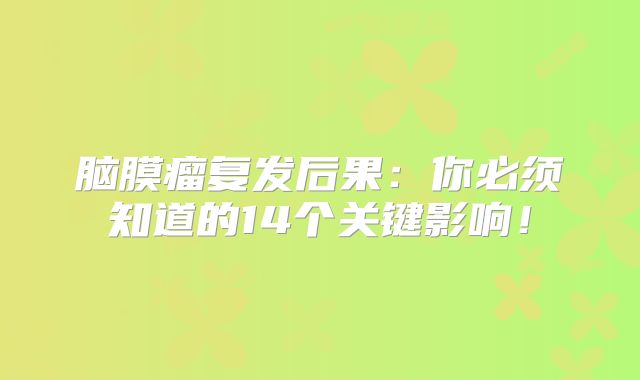脑膜瘤复发后果：你必须知道的14个关键影响！