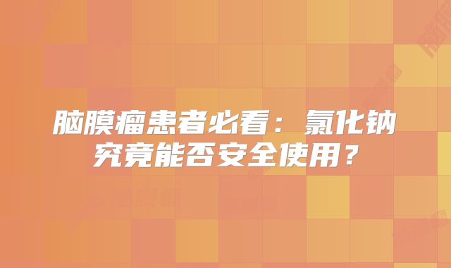 脑膜瘤患者必看：氯化钠究竟能否安全使用？