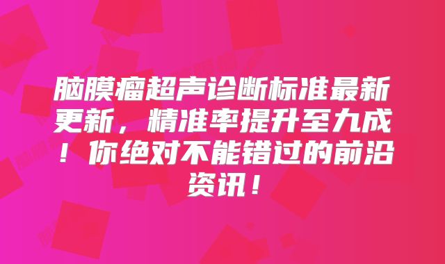脑膜瘤超声诊断标准最新更新，精准率提升至九成！你绝对不能错过的前沿资讯！