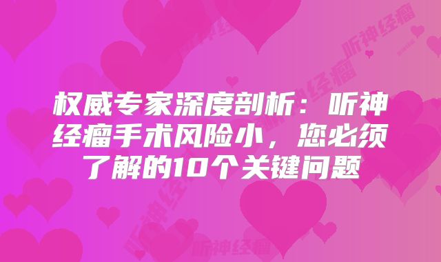 权威专家深度剖析：听神经瘤手术风险小，您必须了解的10个关键问题