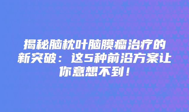揭秘脑枕叶脑膜瘤治疗的新突破：这5种前沿方案让你意想不到！