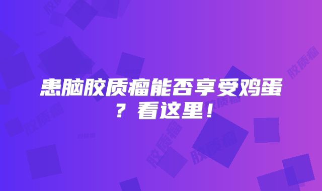 患脑胶质瘤能否享受鸡蛋？看这里！