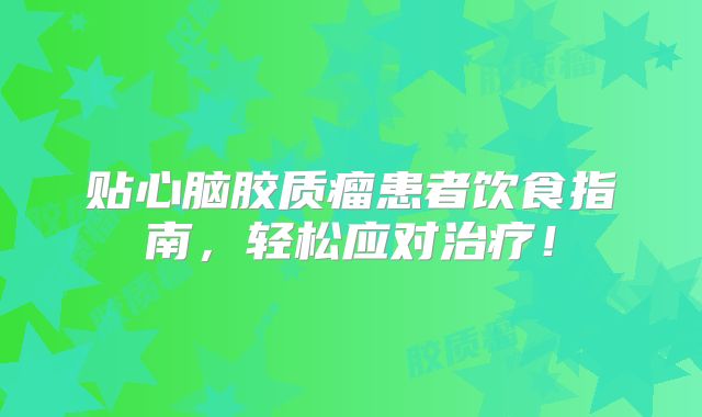 贴心脑胶质瘤患者饮食指南，轻松应对治疗！