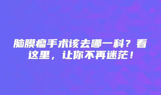 脑膜瘤手术该去哪一科？看这里，让你不再迷茫！