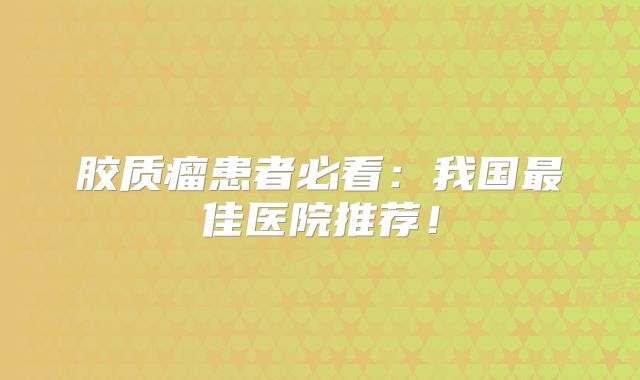 胶质瘤患者必看：我国最佳医院推荐！