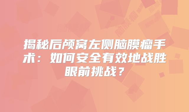 揭秘后颅窝左侧脑膜瘤手术：如何安全有效地战胜眼前挑战？