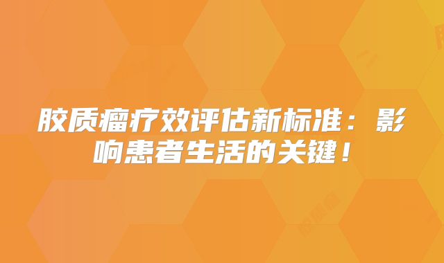 胶质瘤疗效评估新标准：影响患者生活的关键！