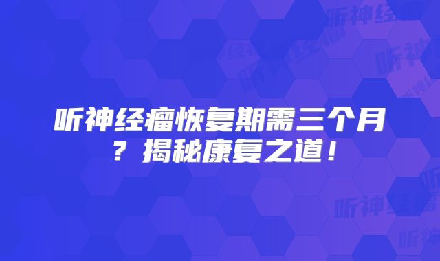 听神经瘤恢复期需三个月？揭秘康复之道！
