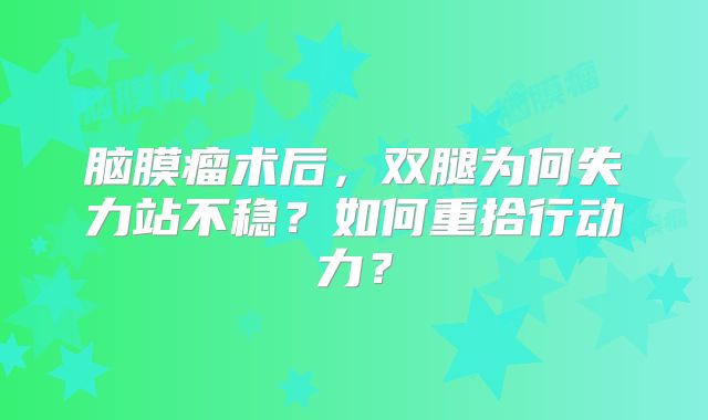 脑膜瘤术后，双腿为何失力站不稳？如何重拾行动力？