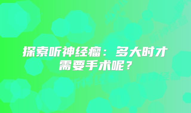 探索听神经瘤：多大时才需要手术呢？