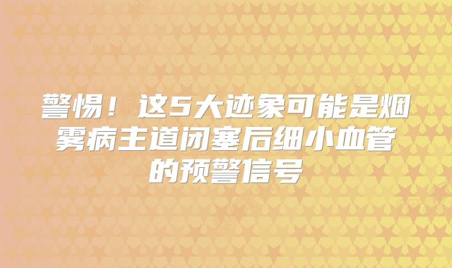警惕！这5大迹象可能是烟雾病主道闭塞后细小血管的预警信号