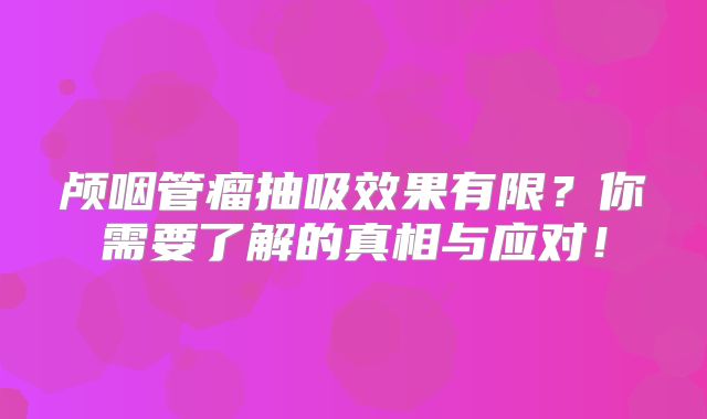 颅咽管瘤抽吸效果有限？你需要了解的真相与应对！