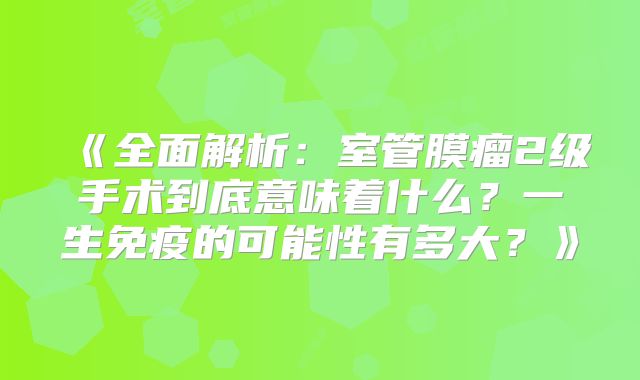 《全面解析：室管膜瘤2级手术到底意味着什么？一生免疫的可能性有多大？》