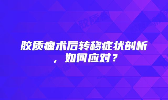 胶质瘤术后转移症状剖析，如何应对？