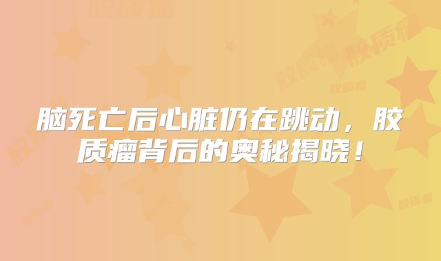 脑死亡后心脏仍在跳动，胶质瘤背后的奥秘揭晓！