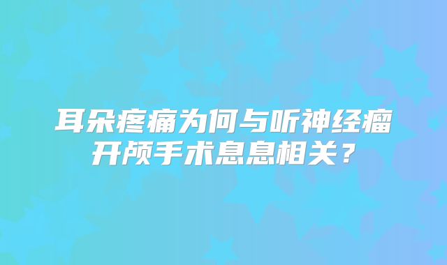 耳朵疼痛为何与听神经瘤开颅手术息息相关？